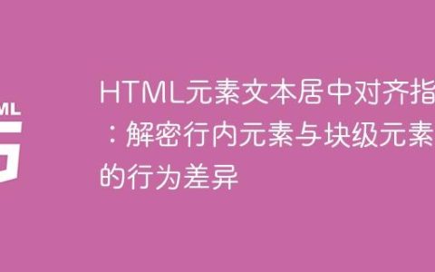 HTML元素文本居中对齐指南：解密行内元素与块级元素的行为差异