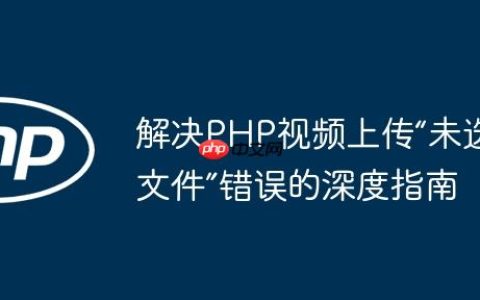 解决PHP视频上传“未选择文件”错误的深度指南