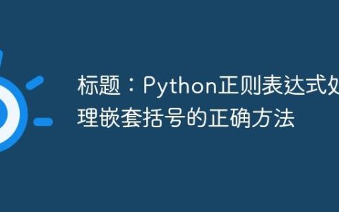 标题：Python正则表达式处理嵌套括号的正确方法