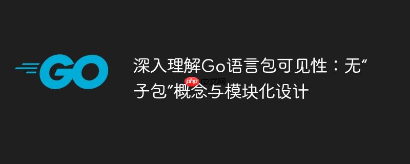 深入理解Go语言包可见性:无“子包”概念与模块化设计