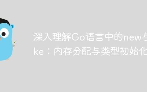 深入理解Go语言中的new与make：内存分配与类型初始化