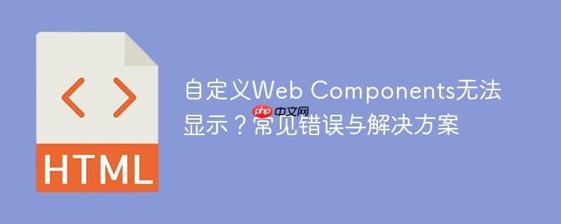 自定义Web Components无法显示?常见错误与解决方案