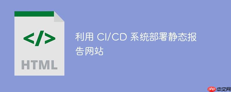 利用 ci/cd 系统部署静态报告网站