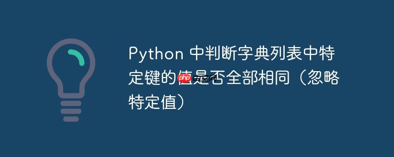 python 中判断字典列表中特定键的值是否全部相同(忽略特定值)
