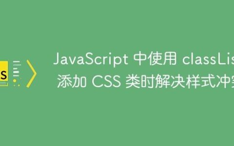 JavaScript 中使用 classList 添加 CSS 类时解决样式冲突
