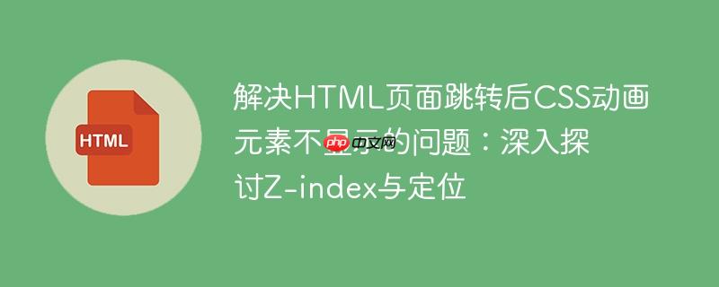 解决HTML页面跳转后CSS动画元素不显示的问题:深入探讨Z-index与定位