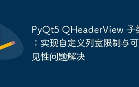 PyQt5 QHeaderView 子类化：实现自定义列宽限制与可见性问题解决