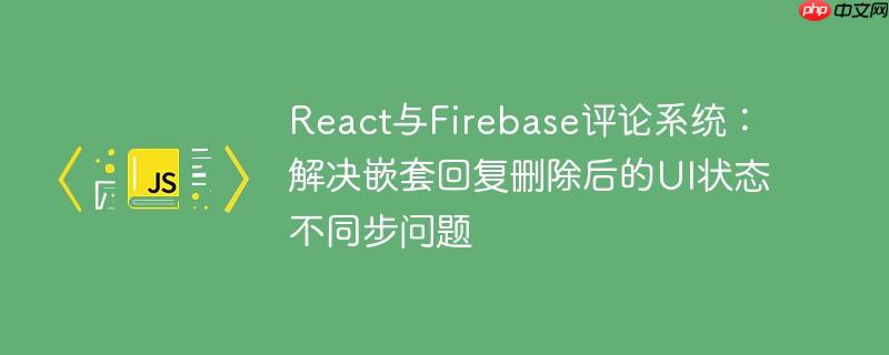 React与Firebase评论系统:解决嵌套回复删除后的UI状态不同步问题