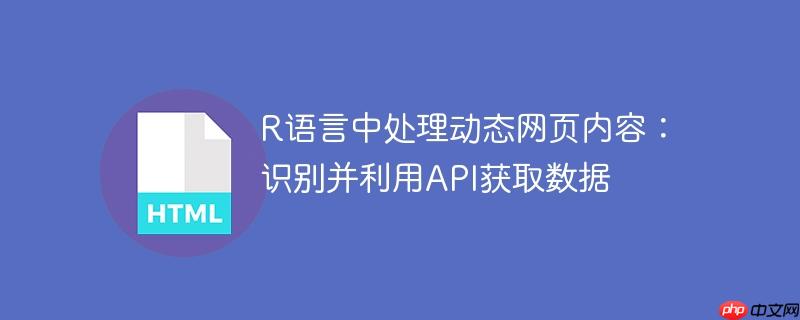 R语言中处理动态网页内容:识别并利用API获取数据