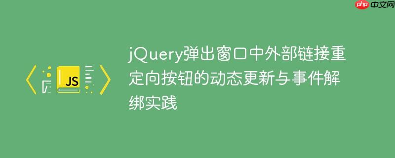 jQuery弹出窗口中外部链接重定向按钮的动态更新与事件解绑实践