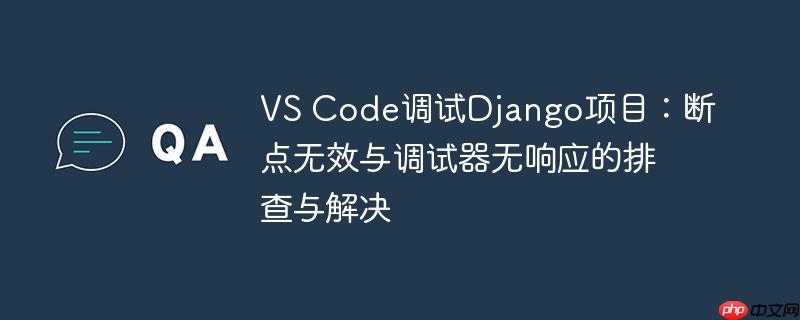 VS Code调试Django项目:断点无效与调试器无响应的排查与解决