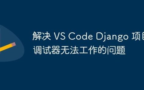 解决 VS Code Django 项目调试器无法工作的问题