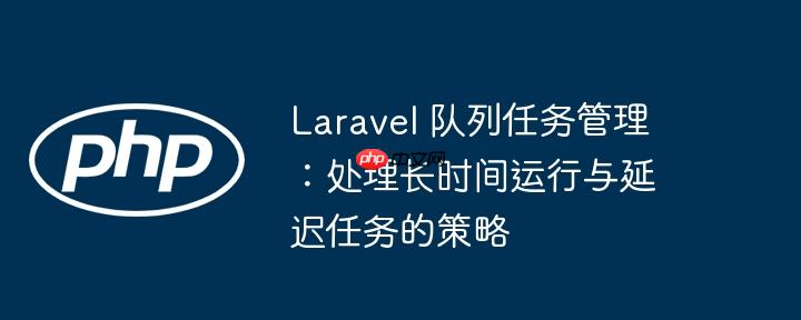 Laravel 队列任务管理:处理长时间运行与延迟任务的策略