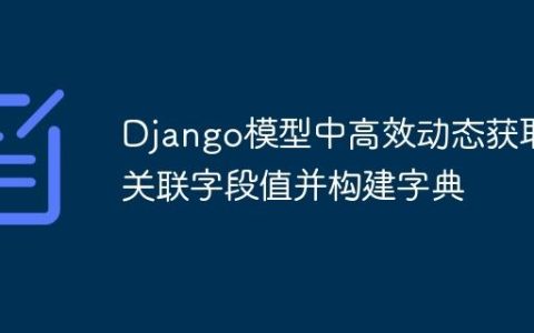 Django模型中高效动态获取关联字段值并构建字典