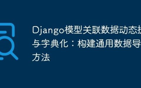 Django模型关联数据动态提取与字典化：构建通用数据导出方法