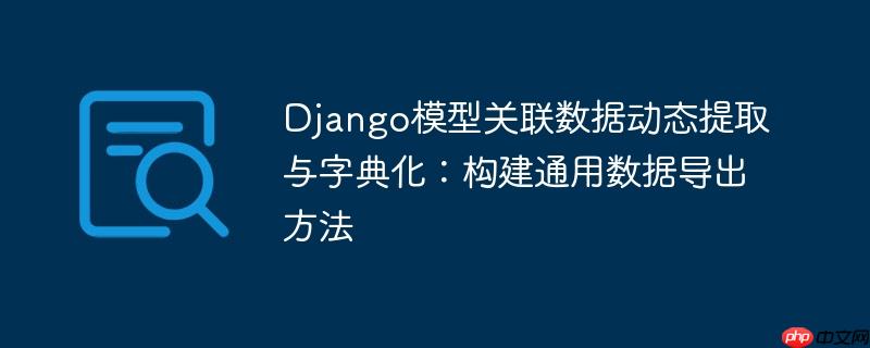 Django模型关联数据动态提取与字典化:构建通用数据导出方法