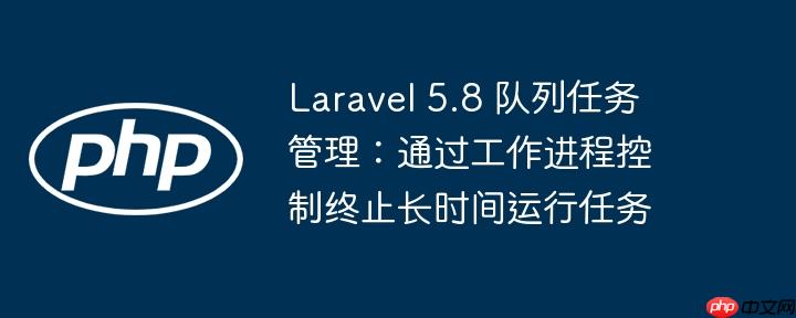 Laravel 5.8 队列任务管理:通过工作进程控制终止长时间运行任务