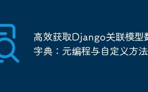 高效获取Django关联模型数据字典：元编程与自定义方法