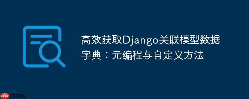高效获取Django关联模型数据字典:元编程与自定义方法