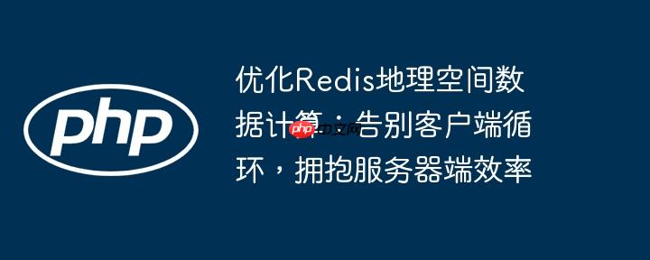 优化Redis地理空间数据计算:告别客户端循环,拥抱服务器端效率