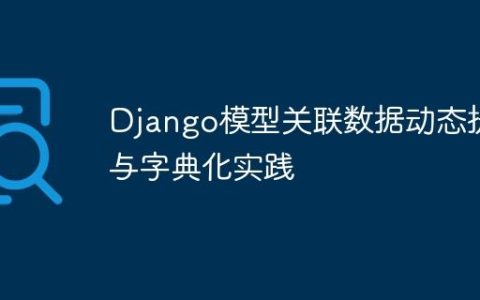 Django模型关联数据动态提取与字典化实践