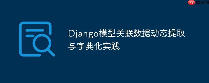 Django模型关联数据动态提取与字典化实践