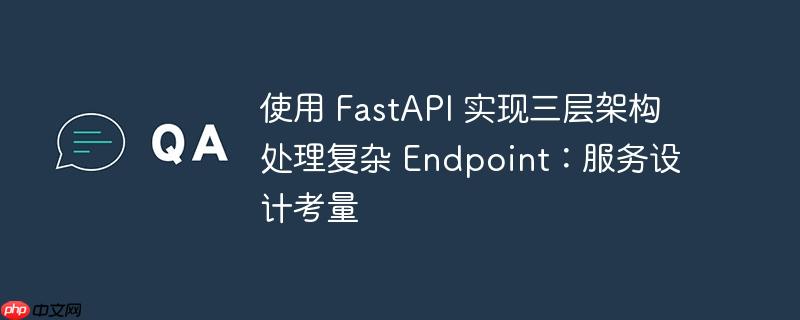 使用 fastapi 实现三层架构处理复杂 endpoint：服务设计考量