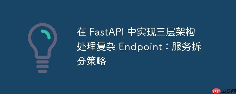 在 fastapi 中实现三层架构处理复杂 endpoint：服务拆分策略