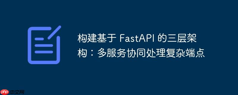 构建基于 fastapi 的三层架构:多服务协同处理复杂端点