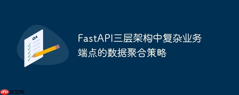 FastAPI三层架构中复杂业务端点的数据聚合策略