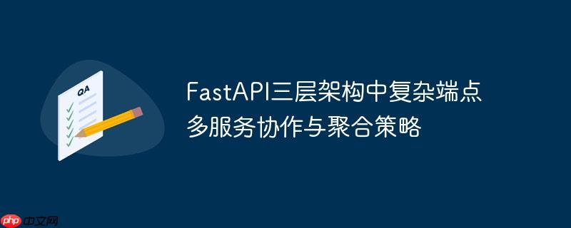 FastAPI三层架构中复杂端点多服务协作与聚合策略
