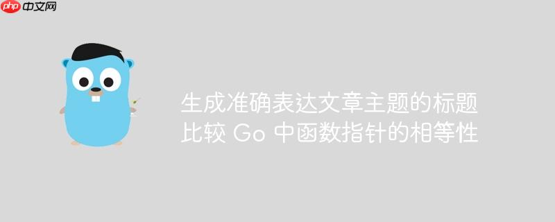 生成准确表达文章主题的标题比较 Go 中函数指针的相等性