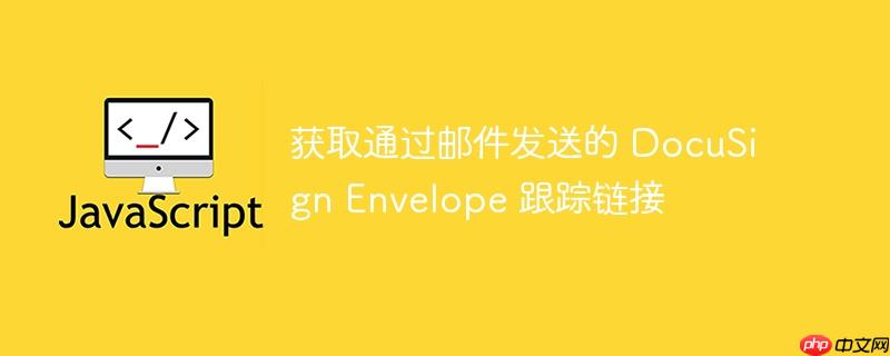 获取通过邮件发送的 docusign envelope 跟踪链接