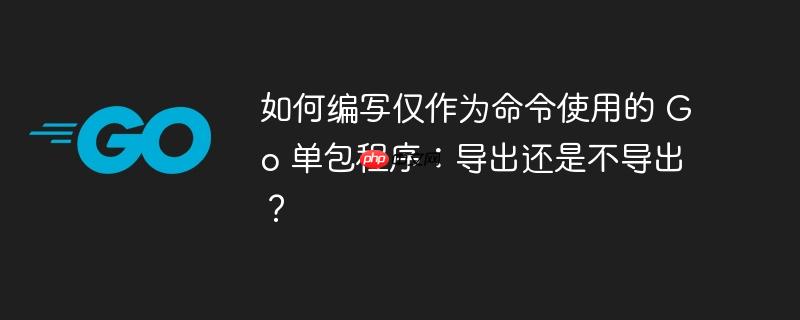 如何编写仅作为命令使用的 go 单包程序:导出还是不导出?