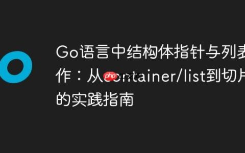 Go语言中结构体指针与列表操作：从container/list到切片的实践指南