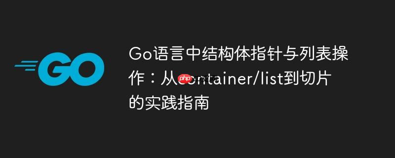 Go语言中结构体指针与列表操作:从container/list到切片的实践指南