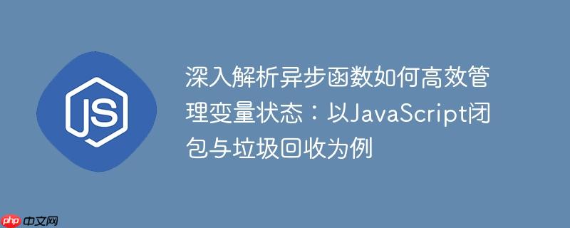 深入解析异步函数如何高效管理变量状态:以JavaScript闭包与垃圾回收为例