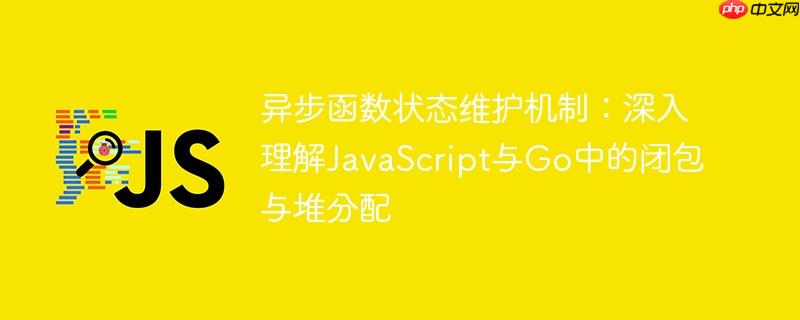 异步函数状态维护机制:深入理解JavaScript与Go中的闭包与堆分配