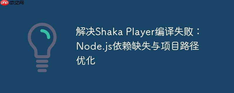 解决Shaka Player编译失败:Node.js依赖缺失与项目路径优化