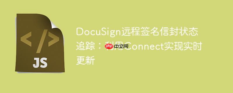 DocuSign远程签名信封状态追踪:利用Connect实现实时更新