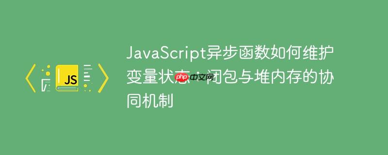 JavaScript异步函数如何维护变量状态:闭包与堆内存的协同机制