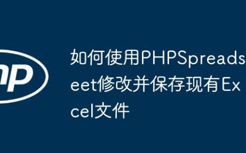 如何使用PHPSpreadsheet修改并保存现有Excel文件
