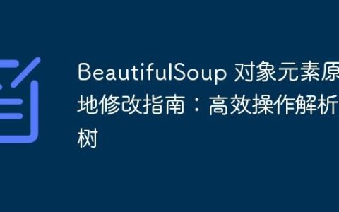 BeautifulSoup 对象元素原地修改指南：高效操作解析树