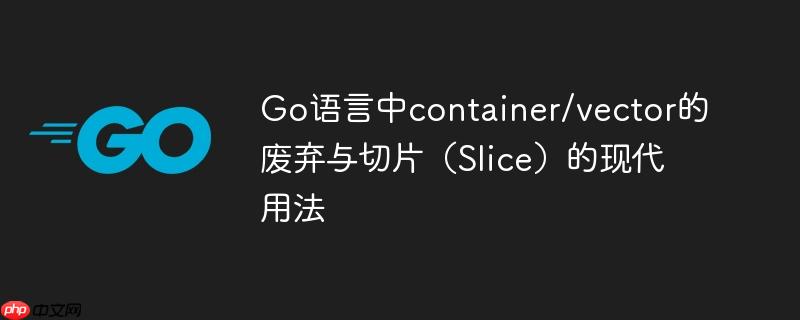 Go语言中container/vector的废弃与切片(Slice)的现代用法