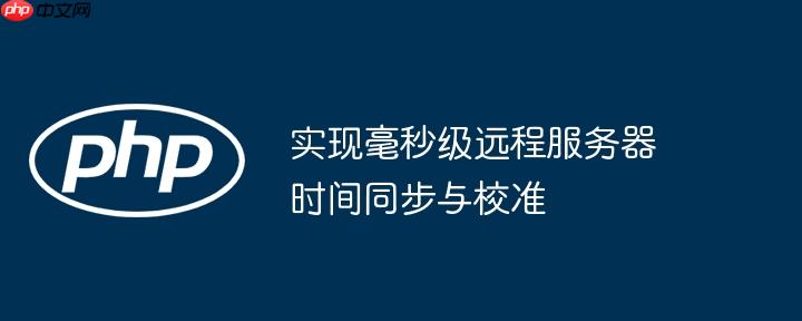 实现毫秒级远程服务器时间同步与校准