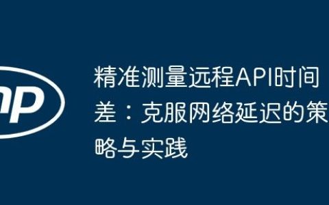 精准测量远程API时间差：克服网络延迟的策略与实践