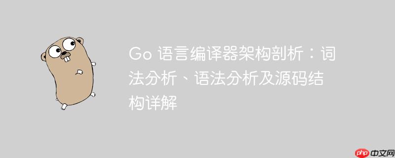 go 语言编译器架构剖析:词法分析、语法分析及源码结构详解