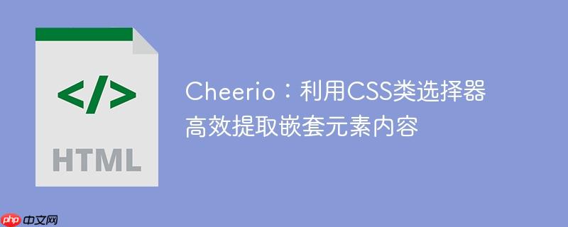 Cheerio:利用CSS类选择器高效提取嵌套元素内容