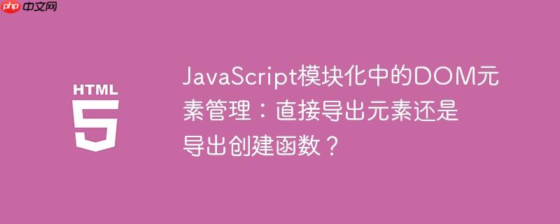 JavaScript模块化中的DOM元素管理:直接导出元素还是导出创建函数?