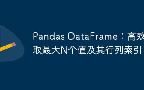 Pandas DataFrame：高效获取最大N个值及其行列索引